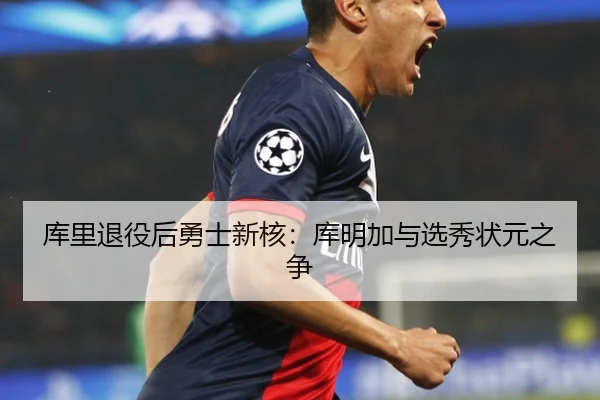 库里退役后勇士新核：库明加与选秀状元之争